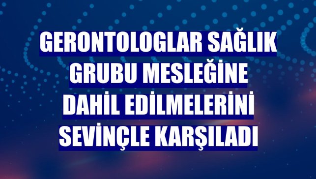 Gerontologlar sağlık grubu mesleğine dahil edilmelerini sevinçle karşıladı