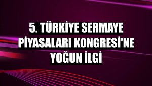 5. Türkiye Sermaye Piyasaları Kongresi'ne yoğun ilgi
