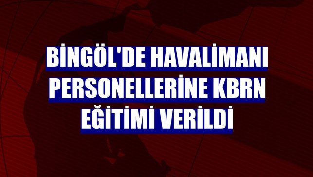 Bingöl'de havalimanı personellerine KBRN eğitimi verildi