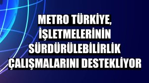 Metro Türkiye, işletmelerinin sürdürülebilirlik çalışmalarını destekliyor