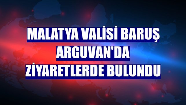 Malatya Valisi Baruş Arguvan'da ziyaretlerde bulundu