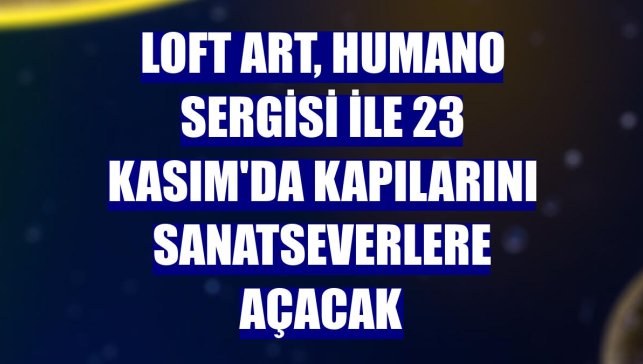 Loft Art, Humano sergisi ile 23 Kasım'da kapılarını sanatseverlere açacak