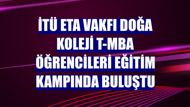 İTÜ ETA Vakfı Doğa Koleji t-MBA öğrencileri eğitim kampında buluştu