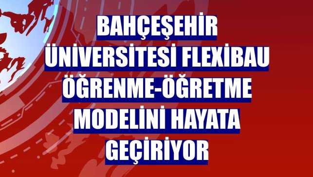 Bahçeşehir Üniversitesi FlexiBAU öğrenme-öğretme modelini hayata geçiriyor