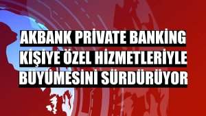 Akbank Private Banking kişiye özel hizmetleriyle büyümesini sürdürüyor
