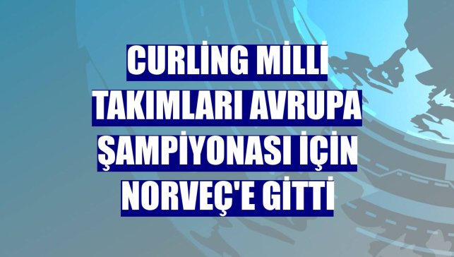 Curling Milli Takımları Avrupa Şampiyonası için Norveç'e gitti