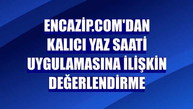 Encazip.com'dan kalıcı yaz saati uygulamasına ilişkin değerlendirme