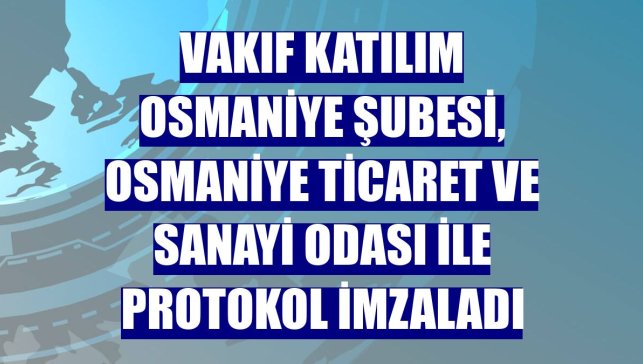 Vakıf Katılım Osmaniye Şubesi, Osmaniye Ticaret ve Sanayi Odası ile protokol imzaladı