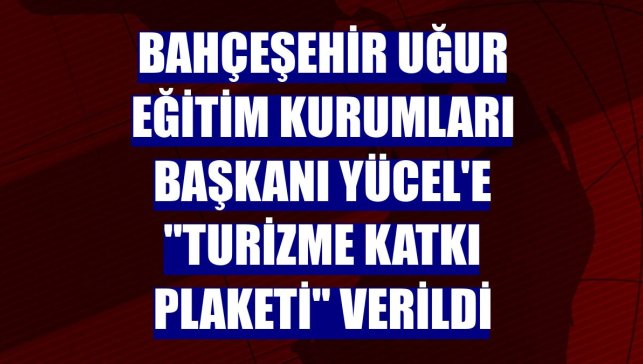 Bahçeşehir Uğur Eğitim Kurumları Başkanı Yücel'e "Turizme Katkı Plaketi" verildi