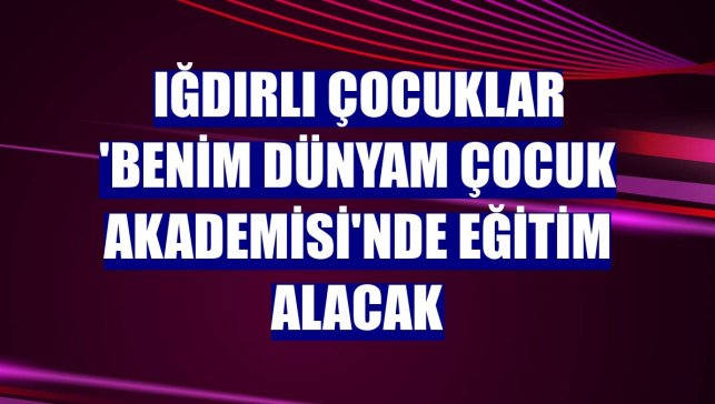 Iğdırlı çocuklar 'Benim Dünyam Çocuk Akademisi'nde eğitim alacak