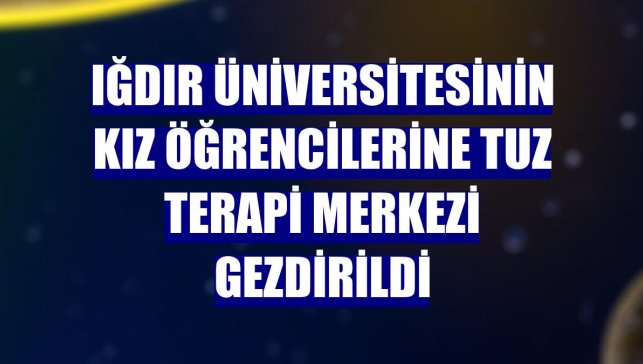 Iğdır Üniversitesinin kız öğrencilerine Tuz Terapi Merkezi gezdirildi