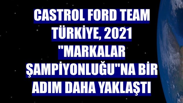Castrol Ford Team Türkiye, 2021 "Markalar Şampiyonluğu"na bir adım daha yaklaştı