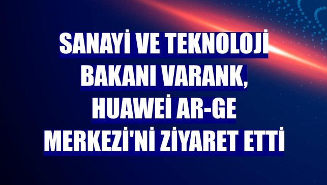 Sanayi ve Teknoloji Bakanı Varank, Huawei Ar-Ge Merkezi'ni ziyaret etti