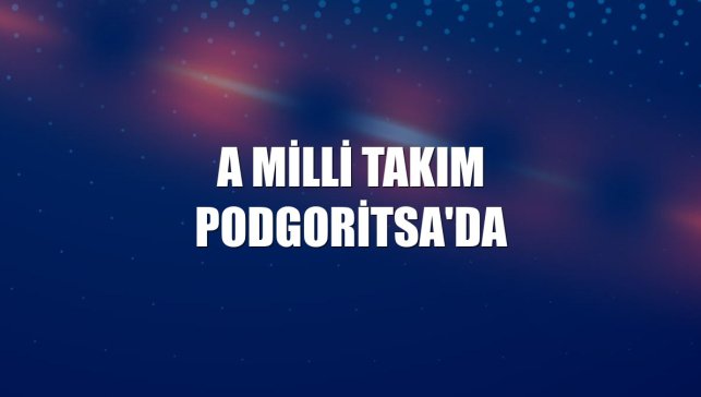 A Milli Takım Podgoritsa'da