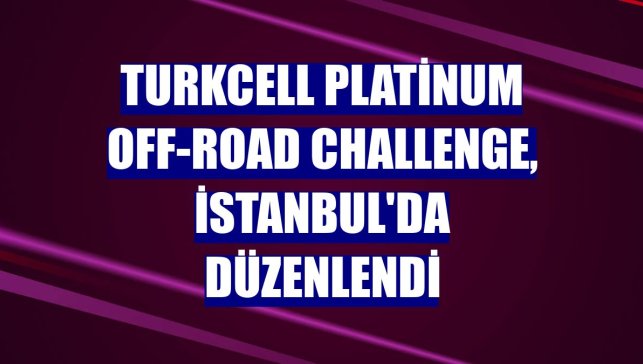 Turkcell Platinum Off-Road Challenge, İstanbul'da düzenlendi