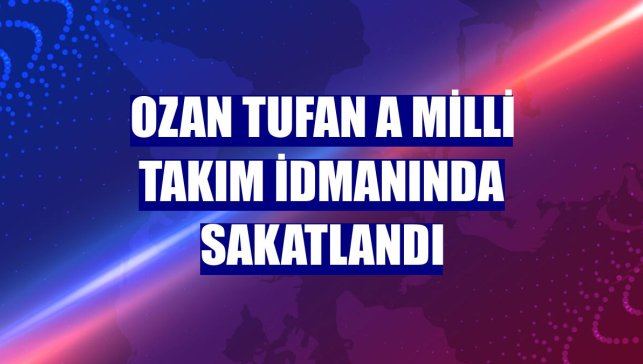 Ozan Tufan A Milli Takım idmanında sakatlandı