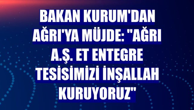 Bakan Kurum'dan Ağrı'ya müjde: "Ağrı A.Ş. Et Entegre Tesisimizi inşallah kuruyoruz"