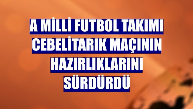 A Milli Futbol Takımı Cebelitarık maçının hazırlıklarını sürdürdü