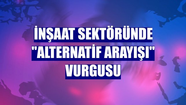 İnşaat sektöründe "alternatif arayışı" vurgusu