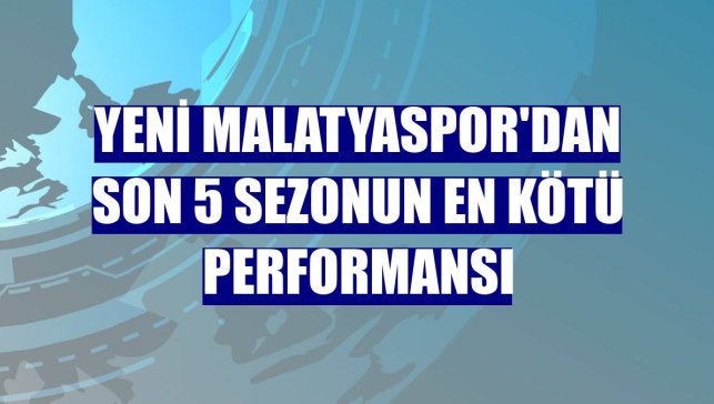Yeni Malatyaspor'dan son 5 sezonun en kötü performansı