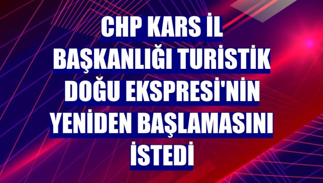 CHP Kars İl Başkanlığı Turistik Doğu Ekspresi'nin yeniden başlamasını istedi