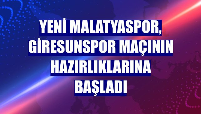 Yeni Malatyaspor, Giresunspor maçının hazırlıklarına başladı