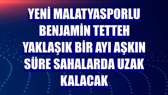 Yeni Malatyasporlu Benjamin Tetteh yaklaşık bir ayı aşkın süre sahalarda uzak kalacak