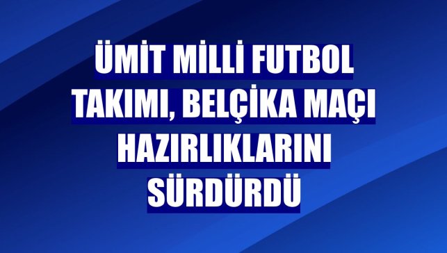 Ümit Milli Futbol Takımı, Belçika maçı hazırlıklarını sürdürdü