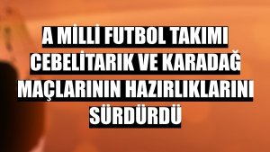 A Milli Futbol Takımı Cebelitarık ve Karadağ maçlarının hazırlıklarını sürdürdü