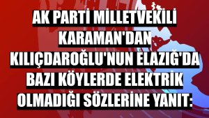 AK Parti Milletvekili Karaman'dan Kılıçdaroğlu'nun Elazığ'da bazı köylerde elektrik olmadığı sözlerine yanıt: