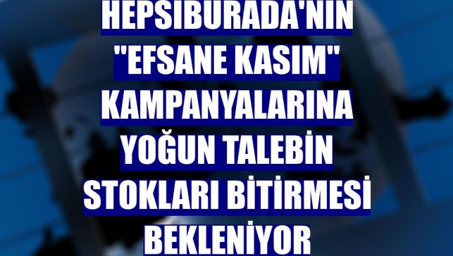 Hepsiburada'nın "Efsane Kasım" kampanyalarına yoğun talebin stokları bitirmesi bekleniyor