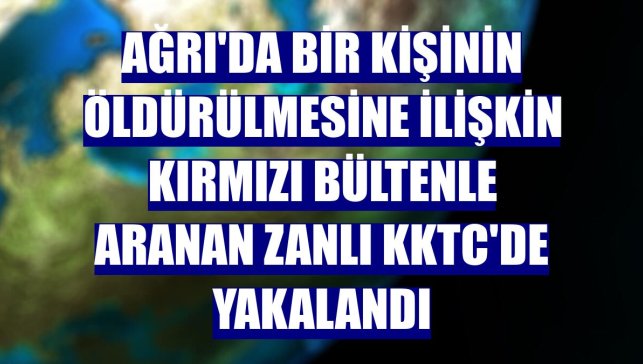 Ağrı'da bir kişinin öldürülmesine ilişkin kırmızı bültenle aranan zanlı KKTC'de yakalandı