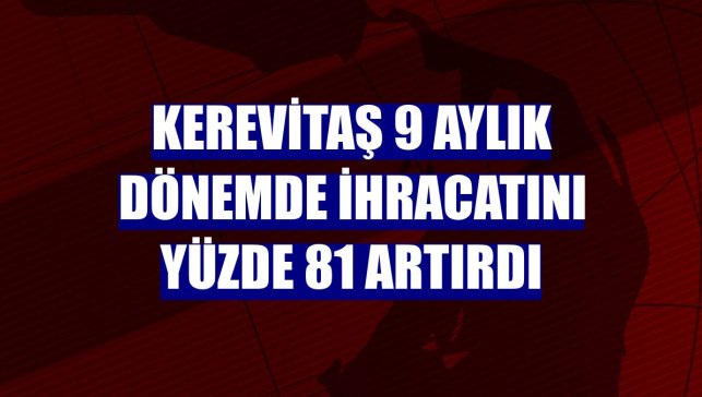 Kerevitaş 9 aylık dönemde ihracatını yüzde 81 artırdı