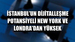 İstanbul'un dijitalleşme potansiyeli New York ve Londra'dan yüksek