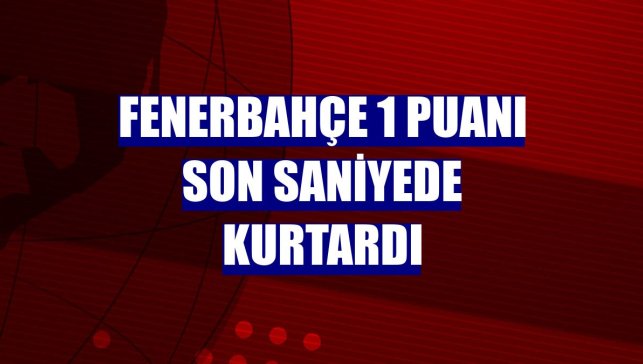 Fenerbahçe 1 puanı son saniyede kurtardı