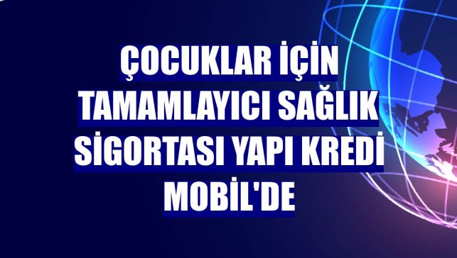 Çocuklar için Tamamlayıcı Sağlık Sigortası Yapı Kredi Mobil'de
