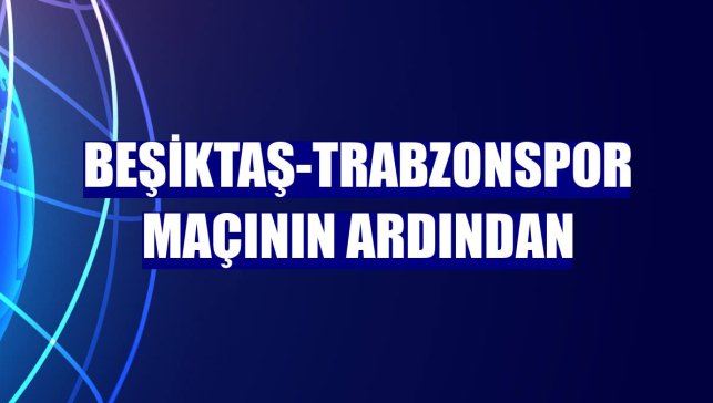 Beşiktaş-Trabzonspor maçının ardından