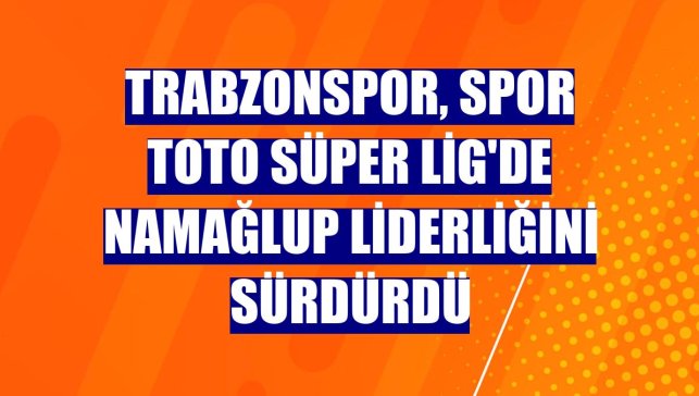 Trabzonspor, Spor Toto Süper Lig'de namağlup liderliğini sürdürdü