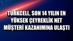 Turkcell, son 14 yılın en yüksek çeyreklik net müşteri kazanımına ulaştı