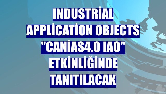 Industrial Application Objects "canias4.0 IAO" etkinliğinde tanıtılacak