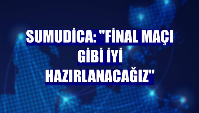 Sumudica: "Final maçı gibi iyi hazırlanacağız"