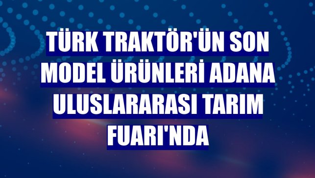Türk Traktör'ün son model ürünleri Adana Uluslararası Tarım Fuarı'nda