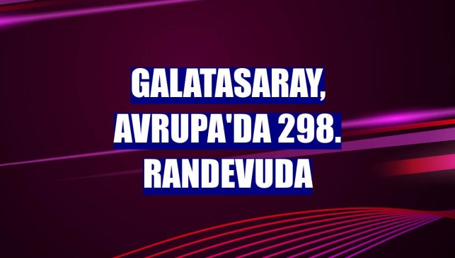 Galatasaray, Avrupa'da 298. randevuda