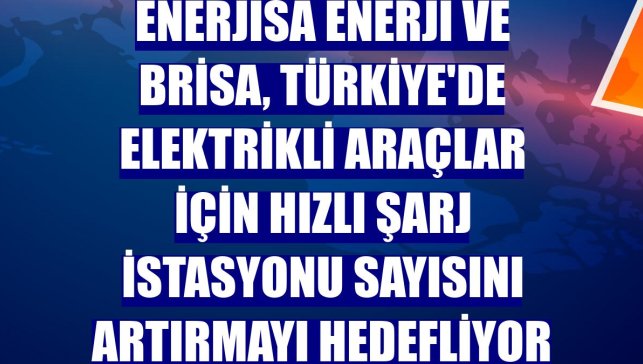 Enerjisa Enerji ve Brisa, Türkiye'de elektrikli araçlar için hızlı şarj istasyonu sayısını artırmayı hedefliyor