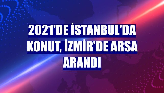 2021'de İstanbul'da konut, İzmir'de arsa arandı