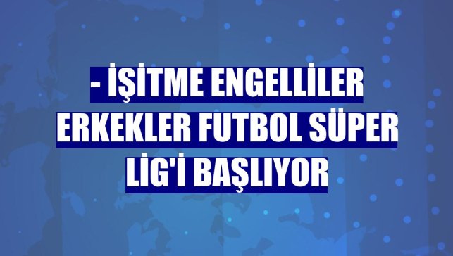 - İşitme Engelliler Erkekler Futbol Süper Lig'i başlıyor