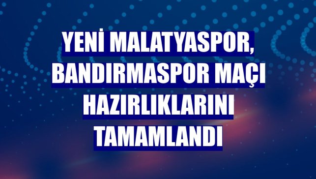 Yeni Malatyaspor, Bandırmaspor maçı hazırlıklarını tamamlandı