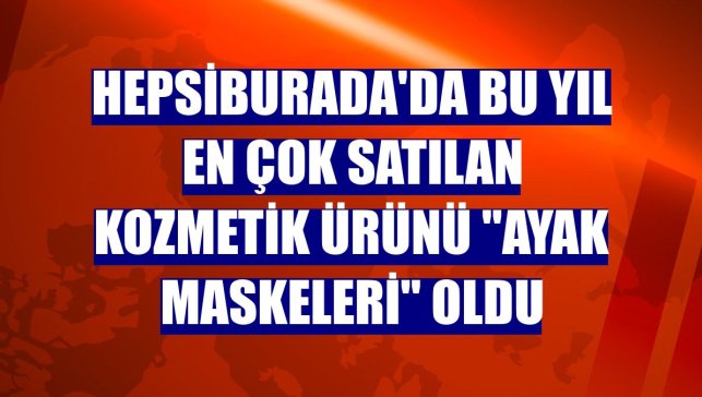 Hepsiburada'da bu yıl en çok satılan kozmetik ürünü "ayak maskeleri" oldu