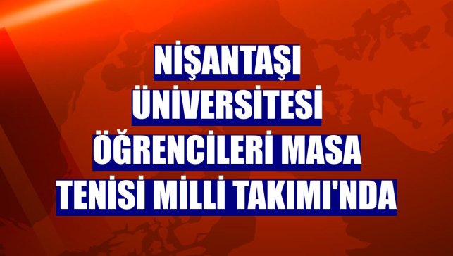 Nişantaşı Üniversitesi öğrencileri Masa Tenisi Milli Takımı'nda