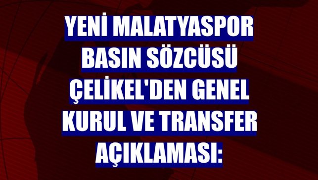 Yeni Malatyaspor Basın Sözcüsü Çelikel'den genel kurul ve transfer açıklaması:
